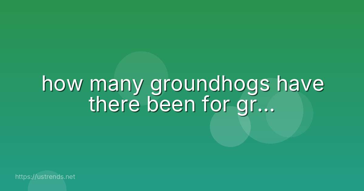 how many groundhogs have there been for gr...