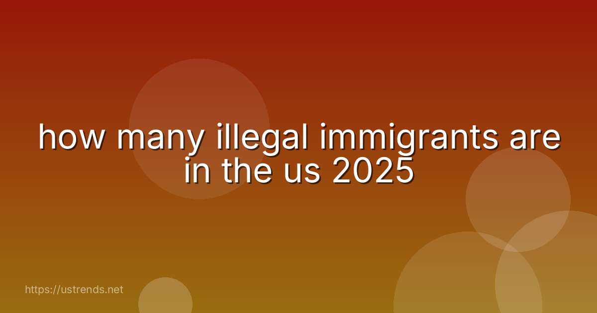 how many illegal immigrants are in the us 2025
