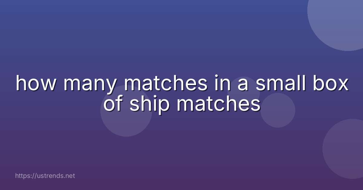 how many matches in a small box of ship matches