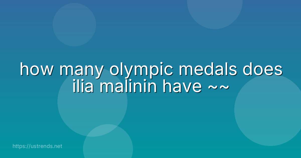 how many olympic medals does ilia malinin have ~~