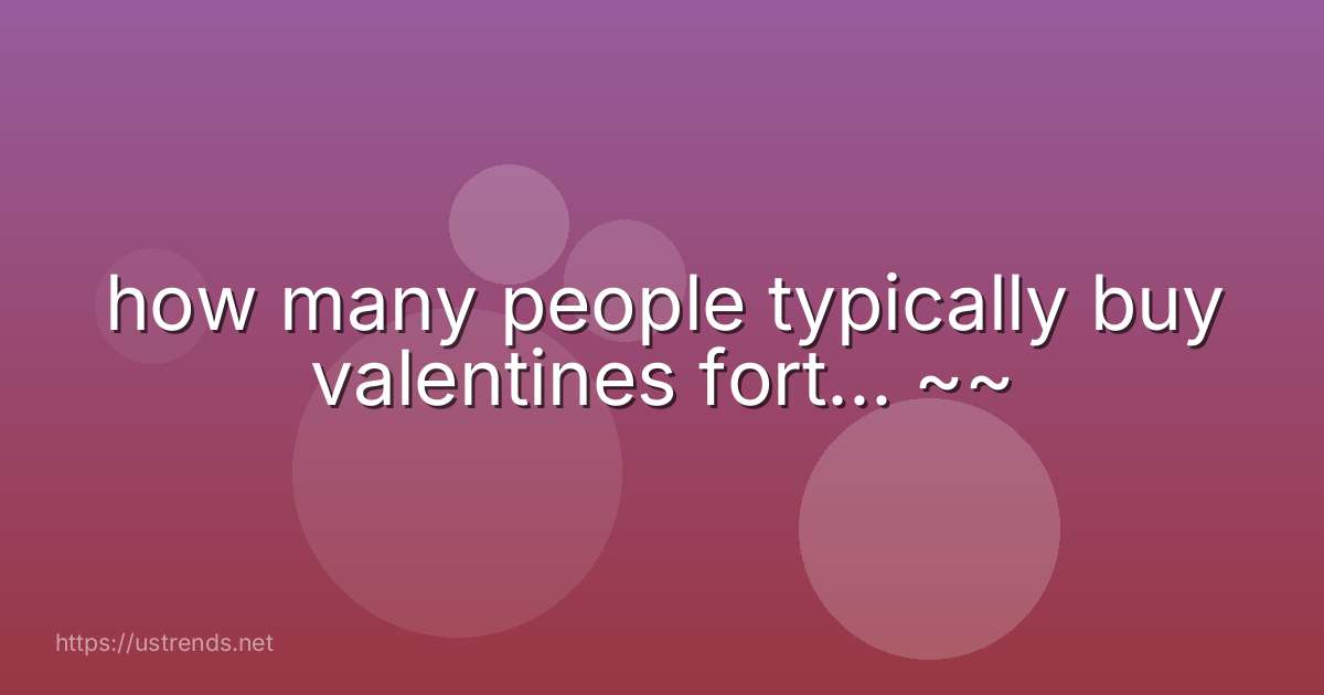 how many people typically buy valentines fort... ~~