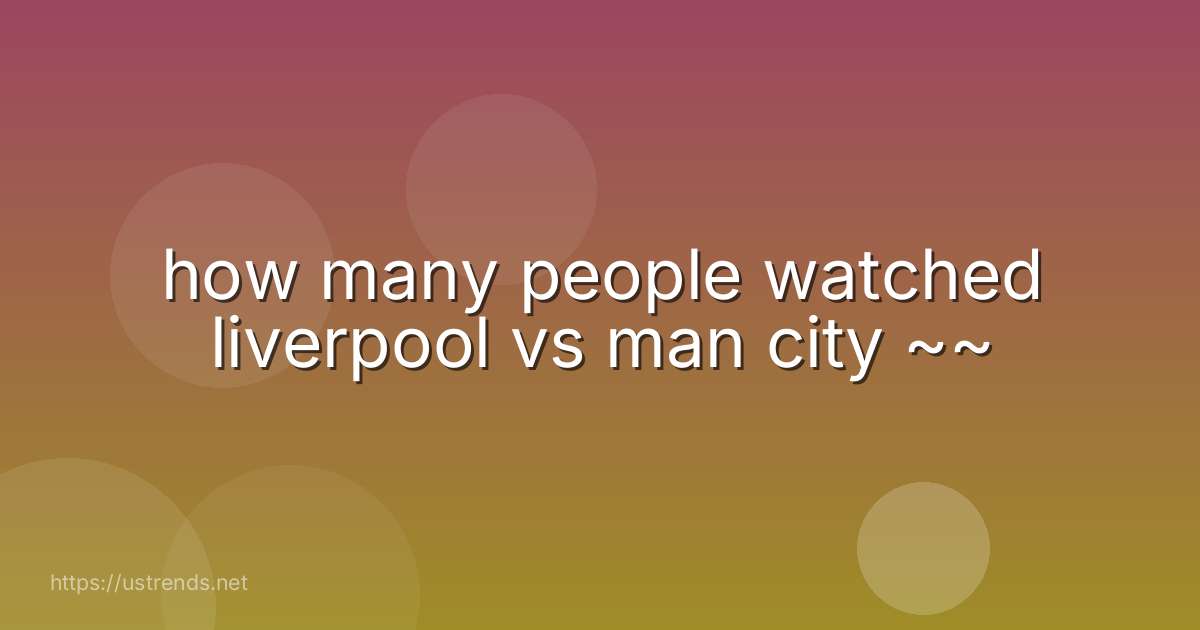 how many people watched liverpool vs man city ~~