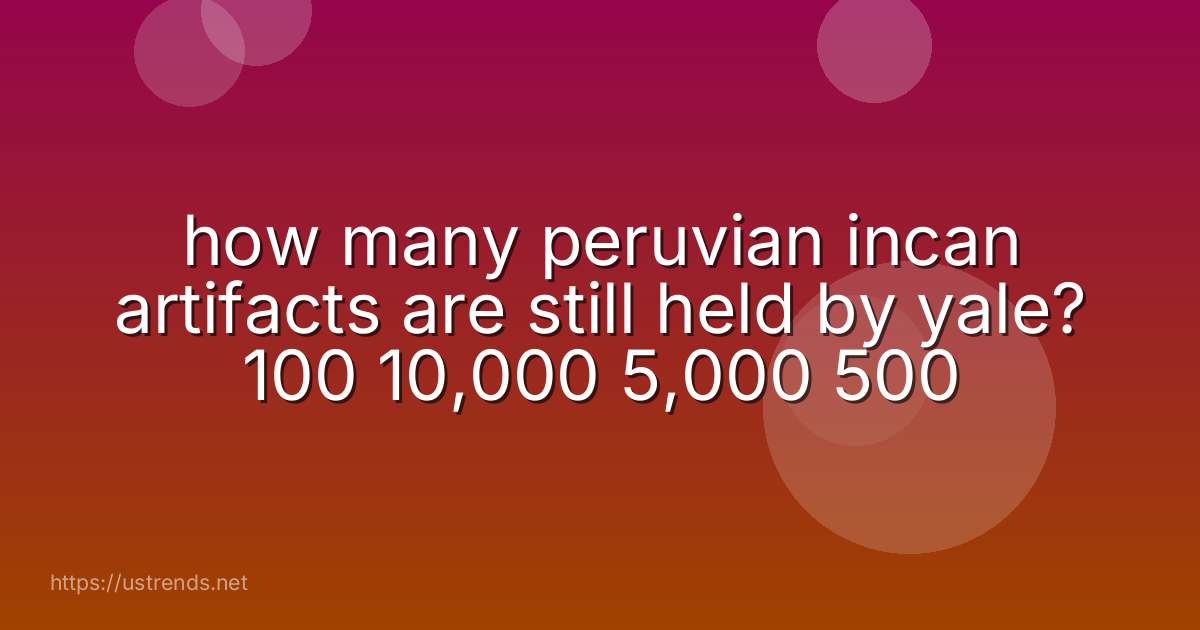 how many peruvian incan artifacts are still held by yale? 100 10,000 5,000 500