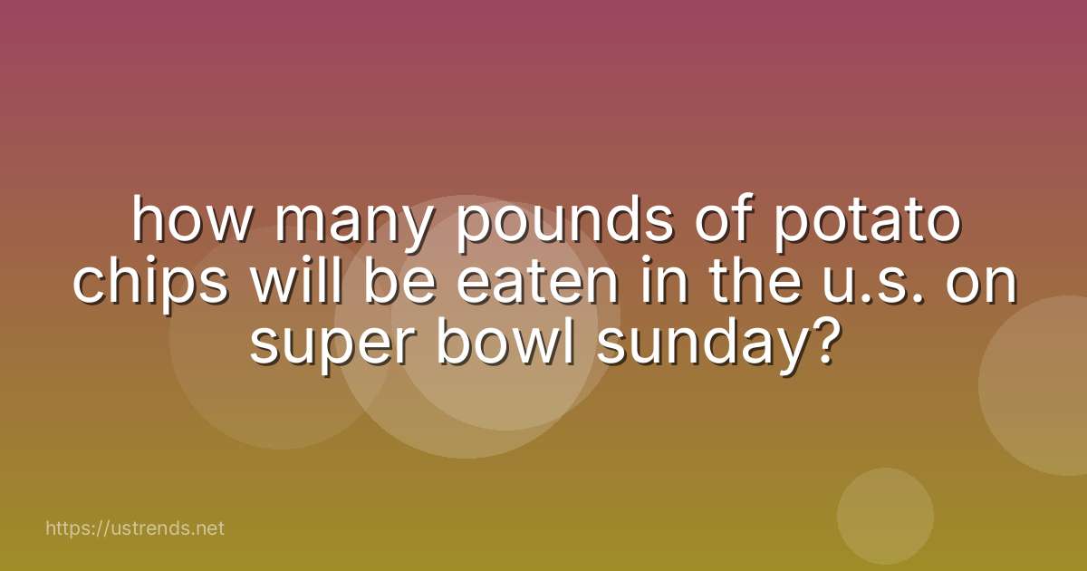 how many pounds of potato chips will be eaten in the u.s. on super bowl sunday?