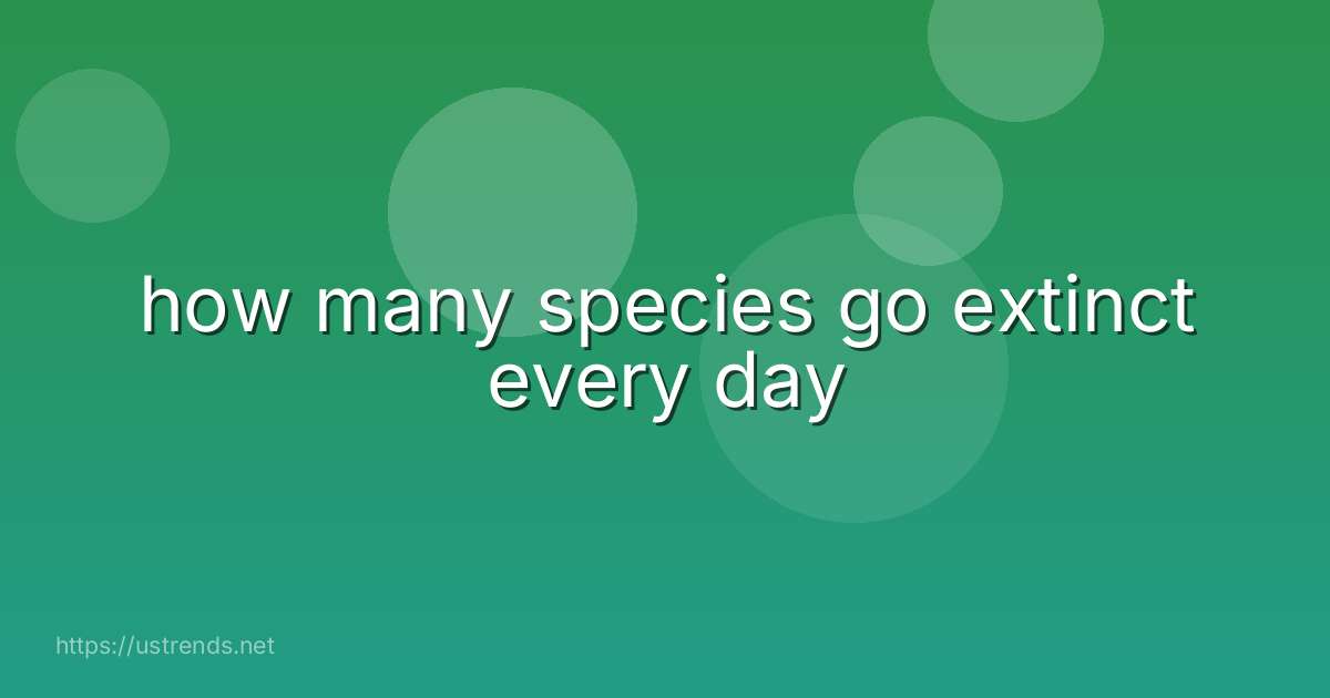 how many species go extinct every day