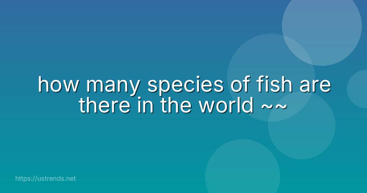 how many species of fish are there in the world ~~