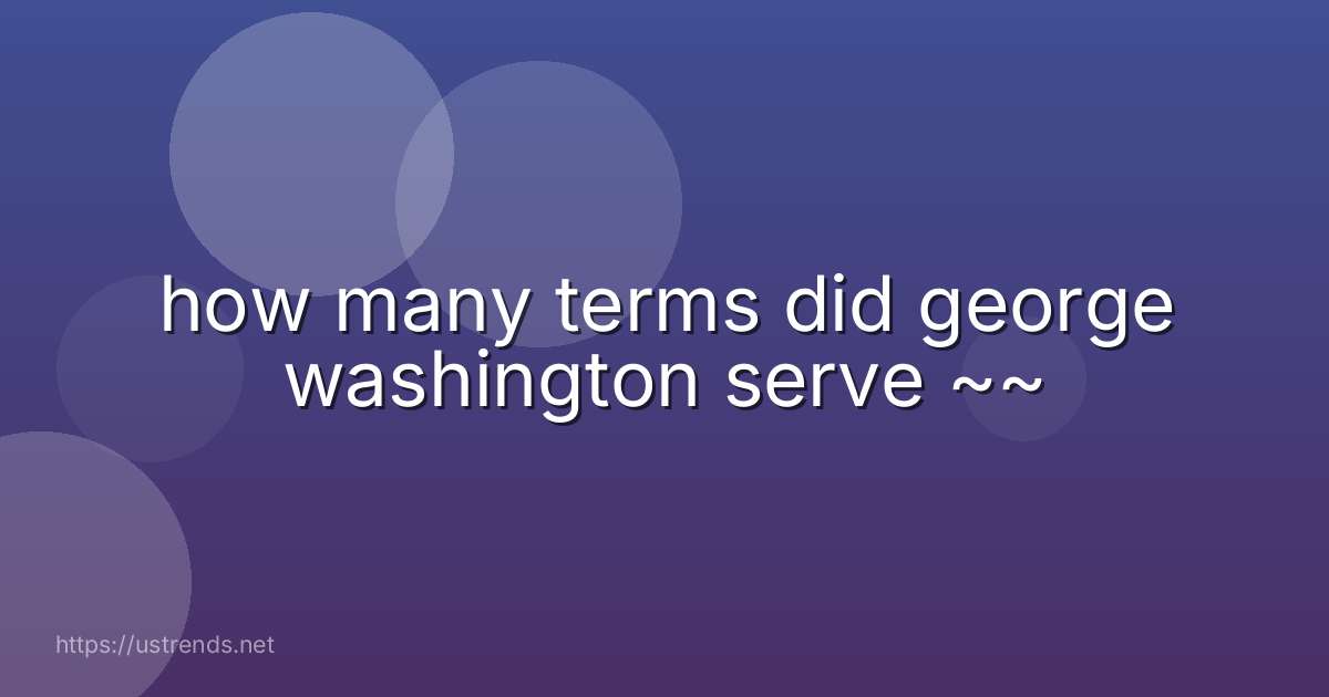 how many terms did george washington serve ~~