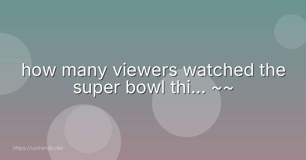 how many viewers watched the super bowl thi... ~~