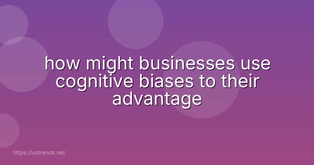 how might businesses use cognitive biases to their advantage