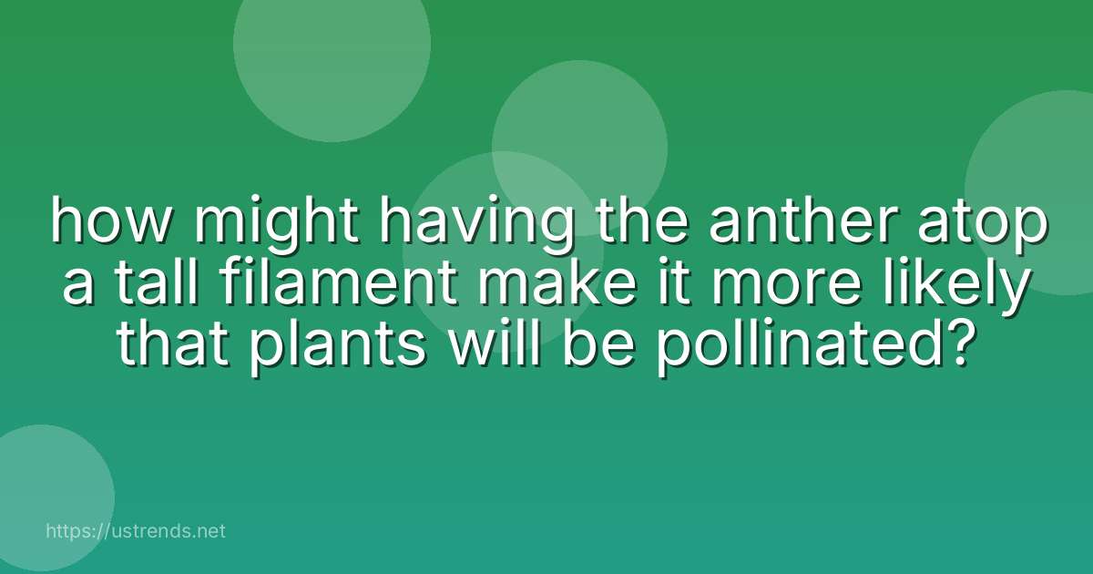 how might having the anther atop a tall filament make it more likely that plants will be pollinated?