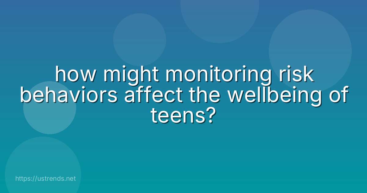 how might monitoring risk behaviors affect the wellbeing of teens?