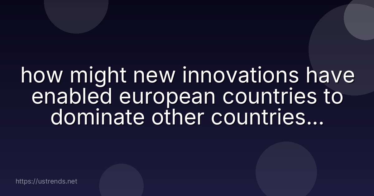 how might new innovations have enabled european countries to dominate other countries or regions?