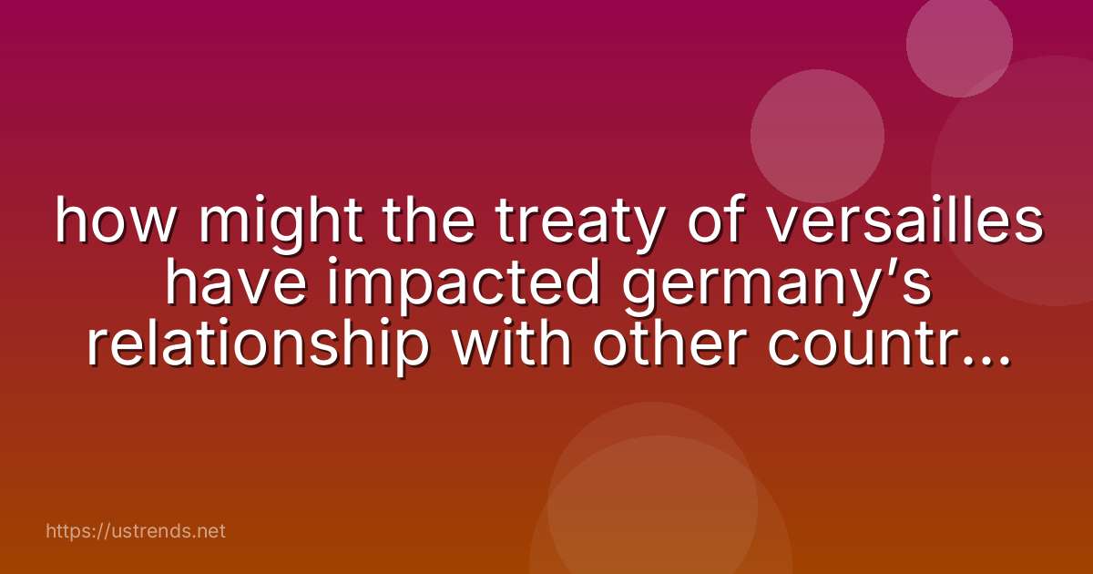 how might the treaty of versailles have impacted germany’s relationship with other countries after the war?