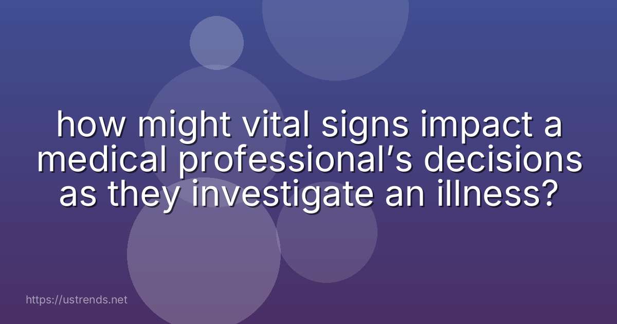how might vital signs impact a medical professional’s decisions as they investigate an illness?
