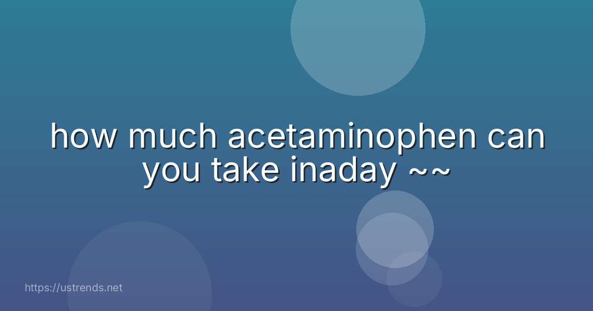 how much acetaminophen can you take inaday ~~
