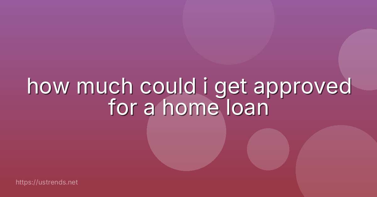 how much could i get approved for a home loan