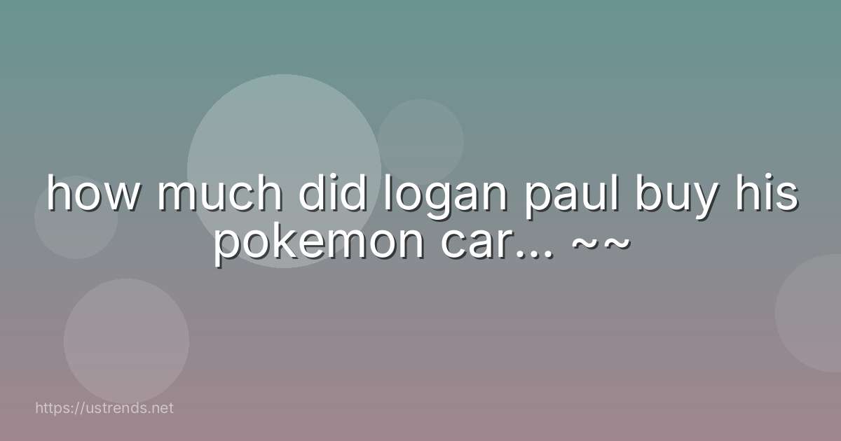how much did logan paul buy his pokemon car... ~~