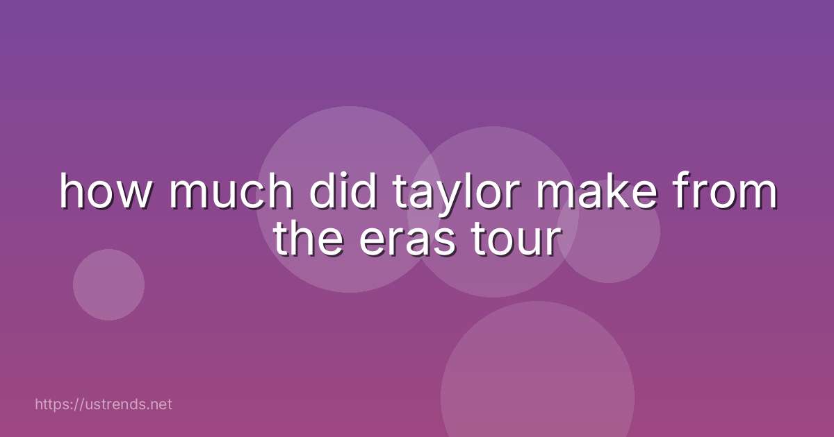 how much did taylor make from the eras tour