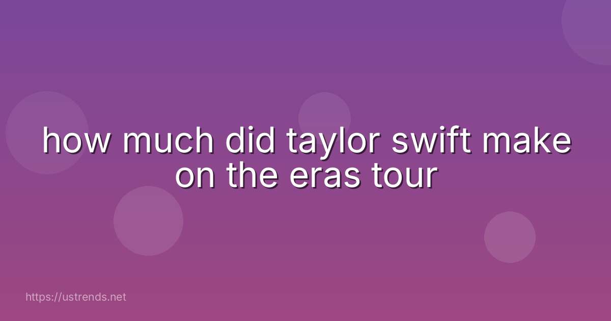 how much did taylor swift make on the eras tour