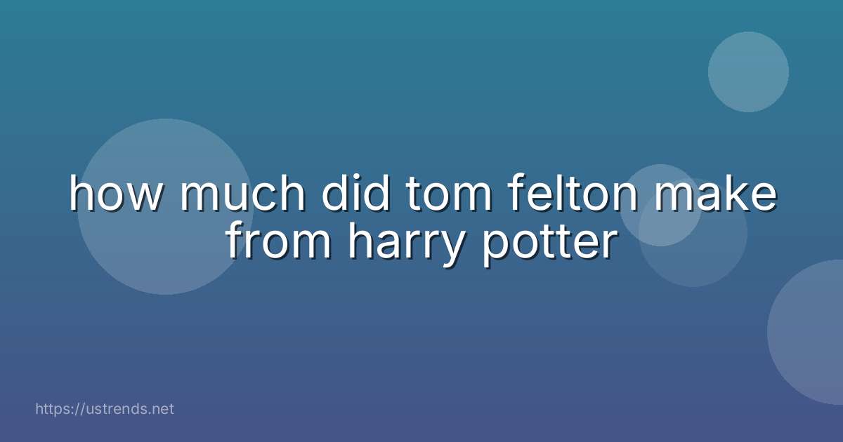 how much did tom felton make from harry potter