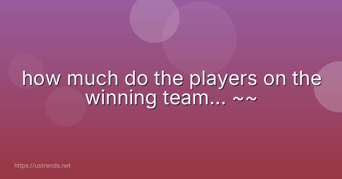 how much do the players on the winning team... ~~