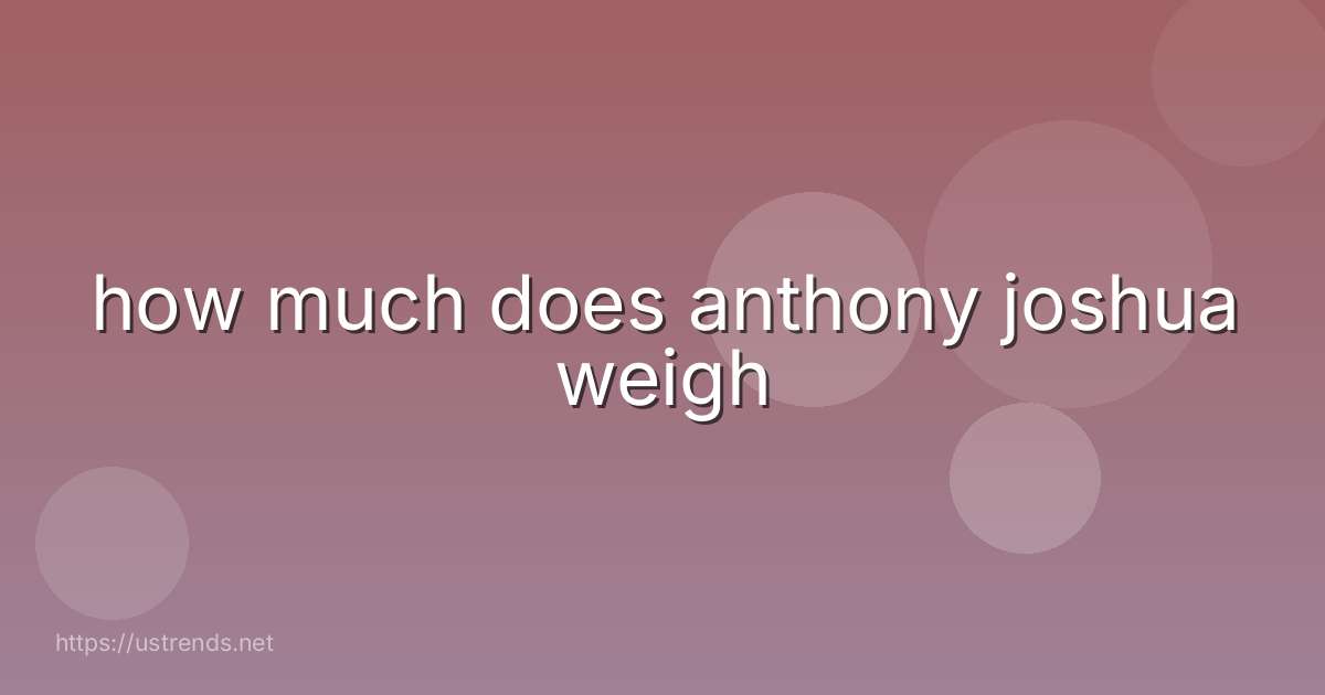 how much does anthony joshua weigh