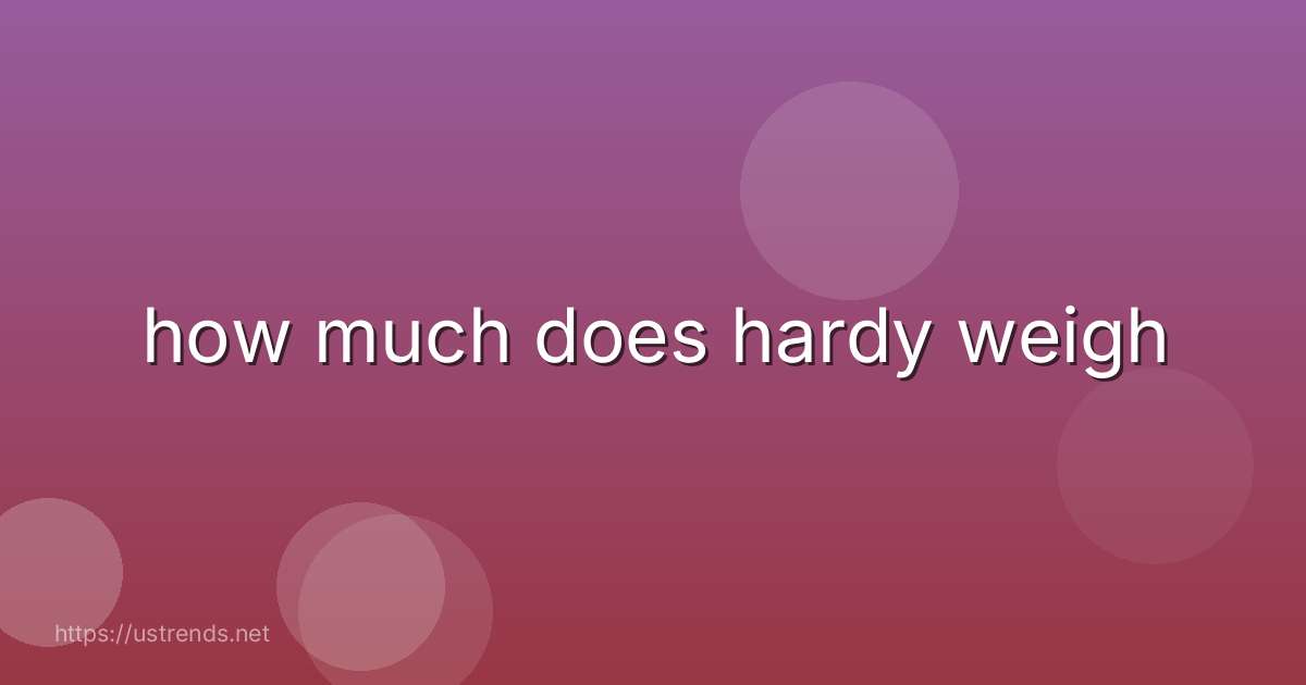 how much does hardy weigh