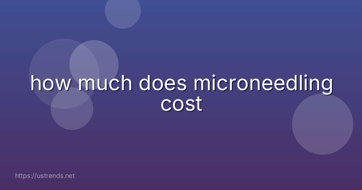 how much does microneedling cost