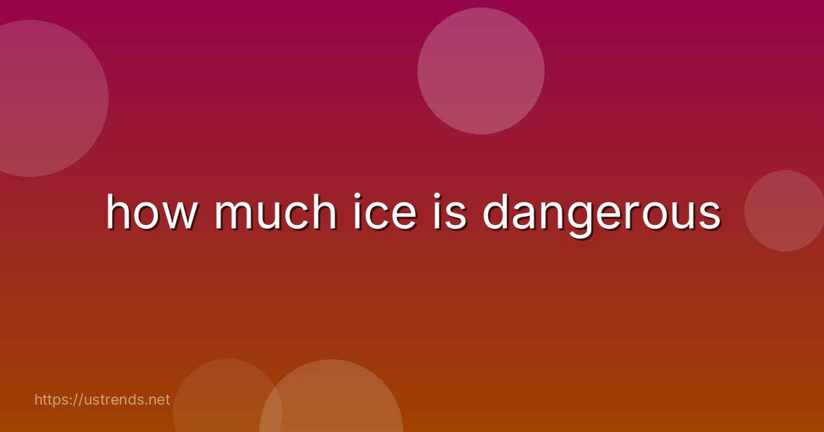how much ice is dangerous