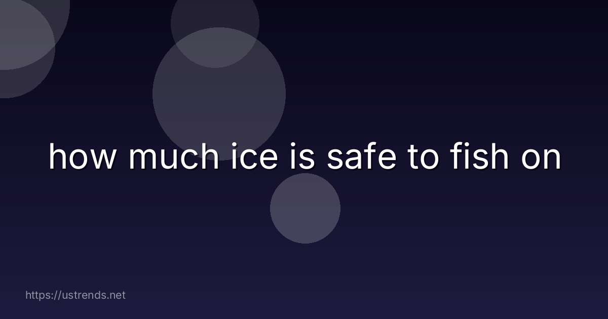 how much ice is safe to fish on