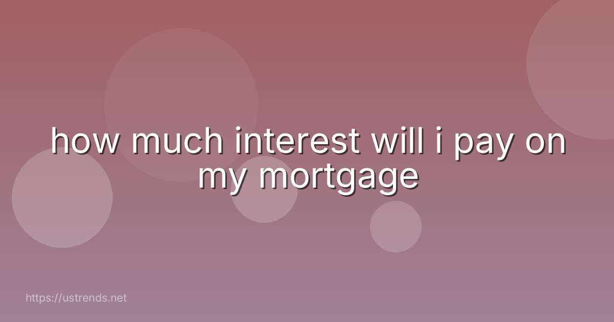 how much interest will i pay on my mortgage