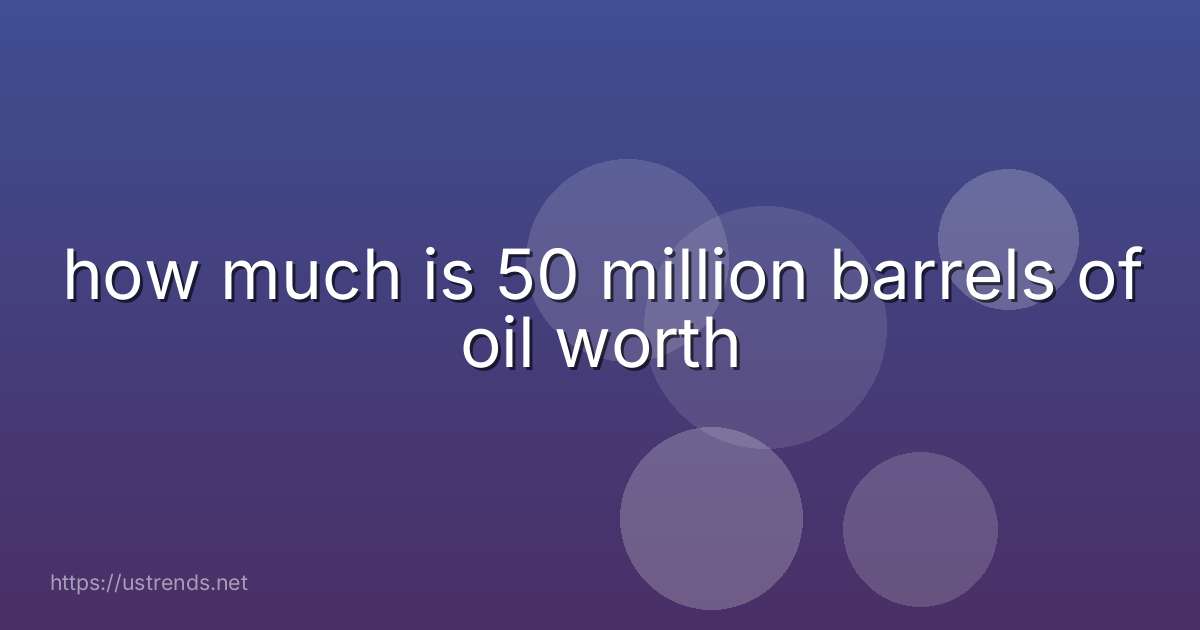 how much is 50 million barrels of oil worth