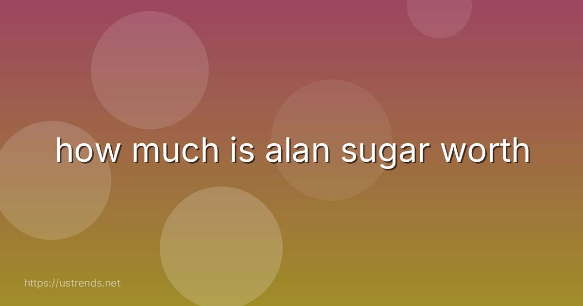 how much is alan sugar worth