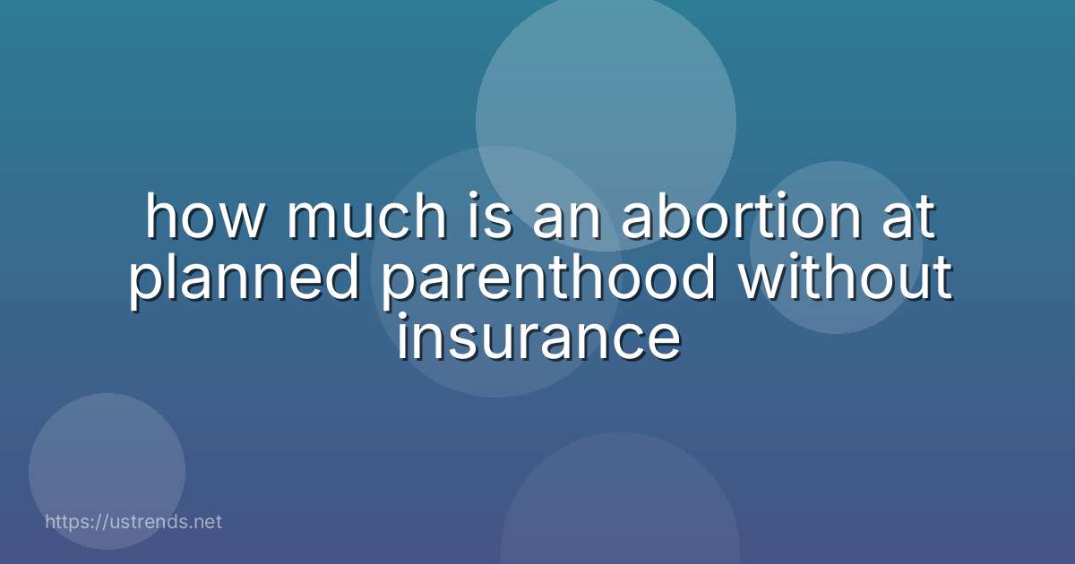 how much is an abortion at planned parenthood without insurance