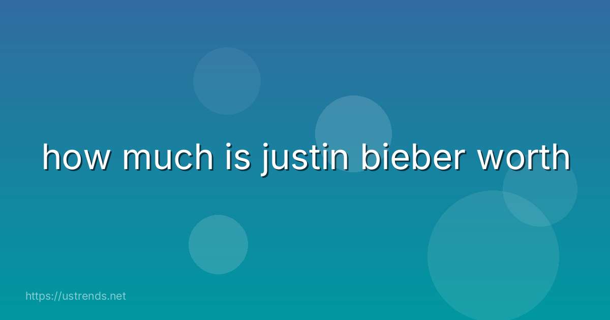 how much is justin bieber worth