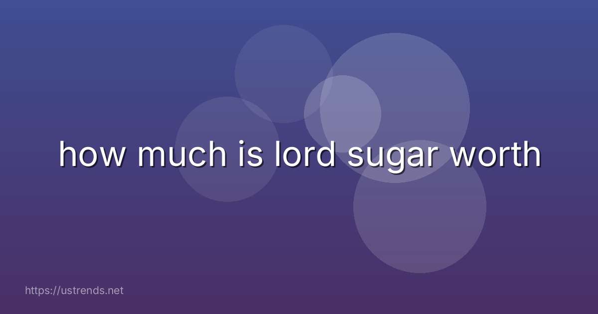 how much is lord sugar worth