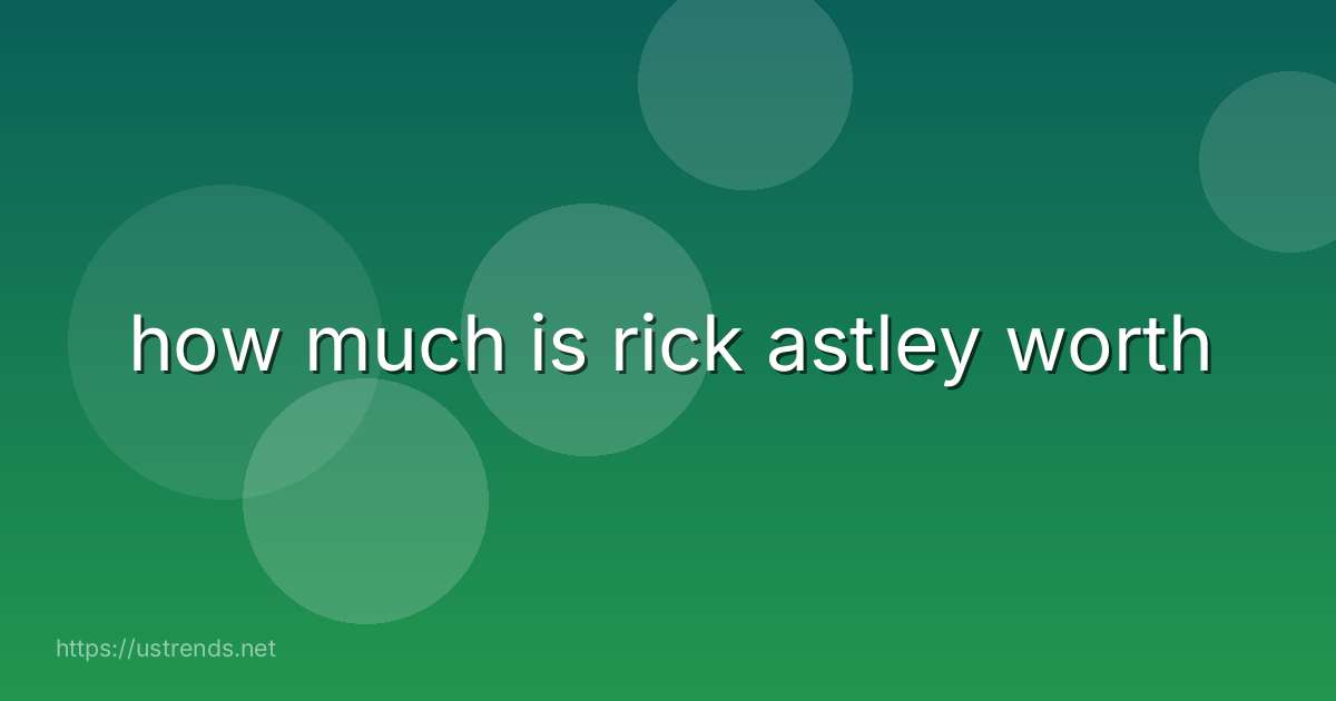how much is rick astley worth