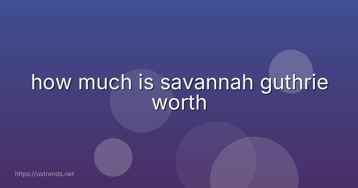 how much is savannah guthrie worth