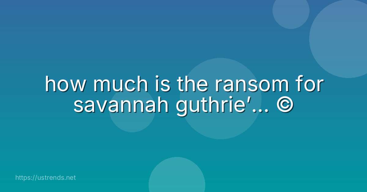 how much is the ransom for savannah guthrie’... ©