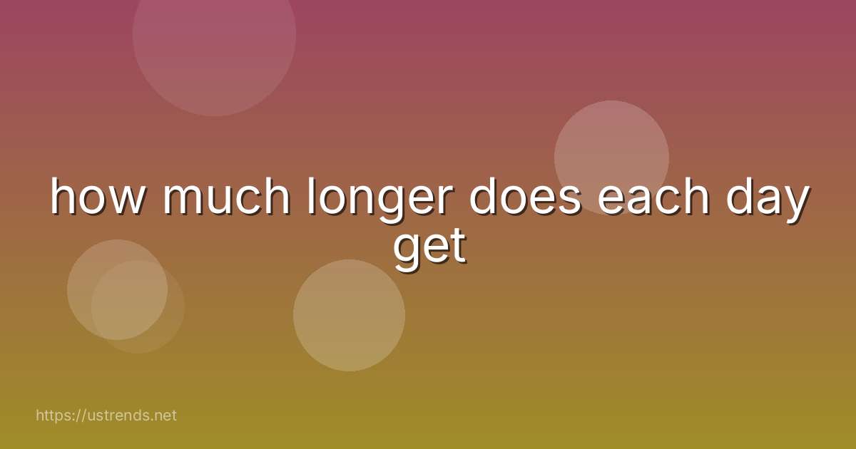 how much longer does each day get