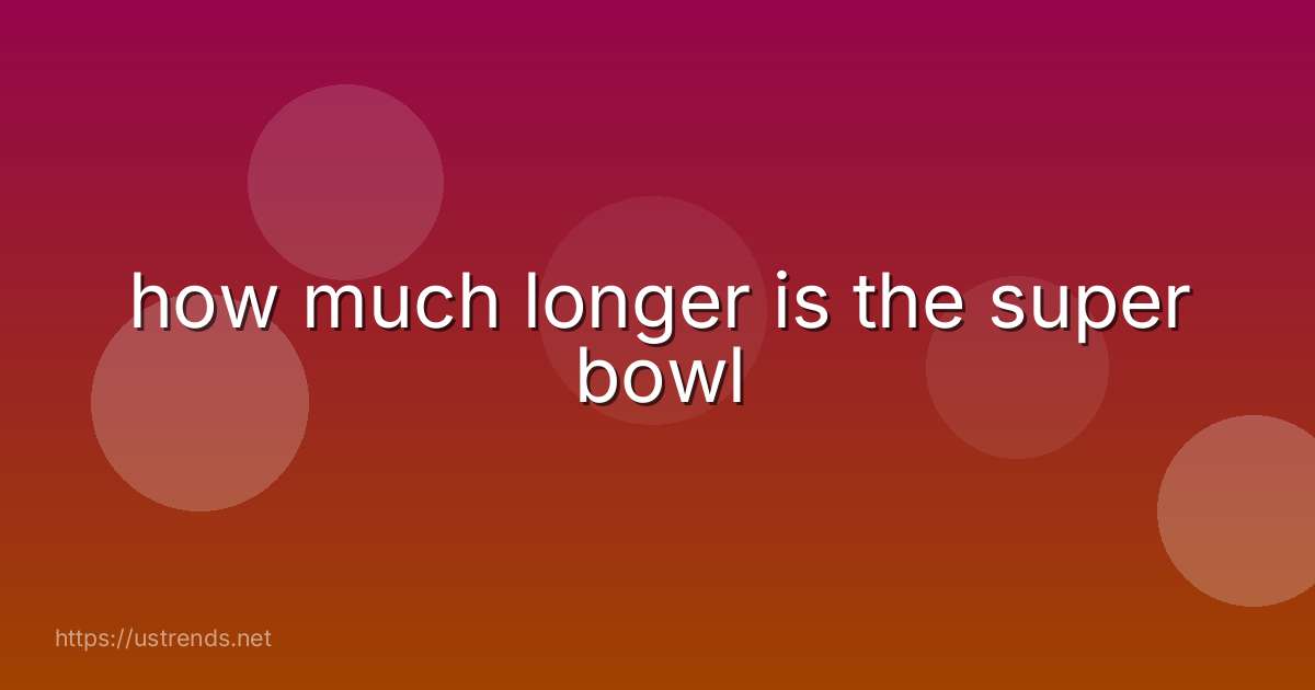 how much longer is the super bowl