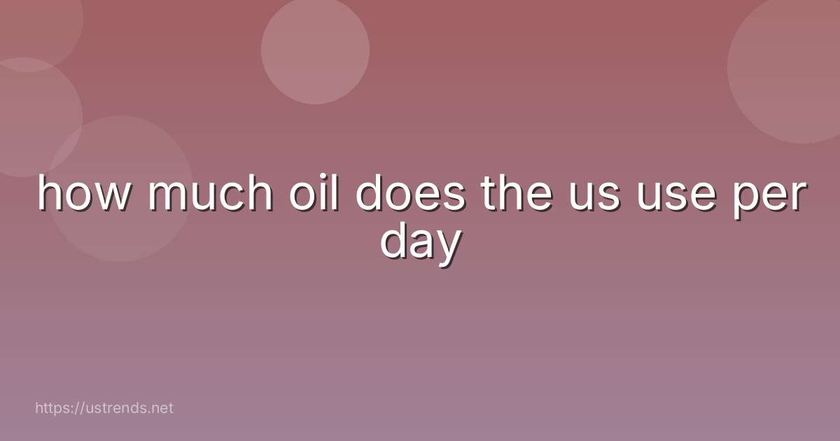how much oil does the us use per day