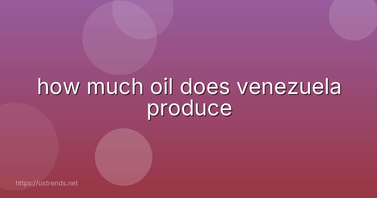 how much oil does venezuela produce