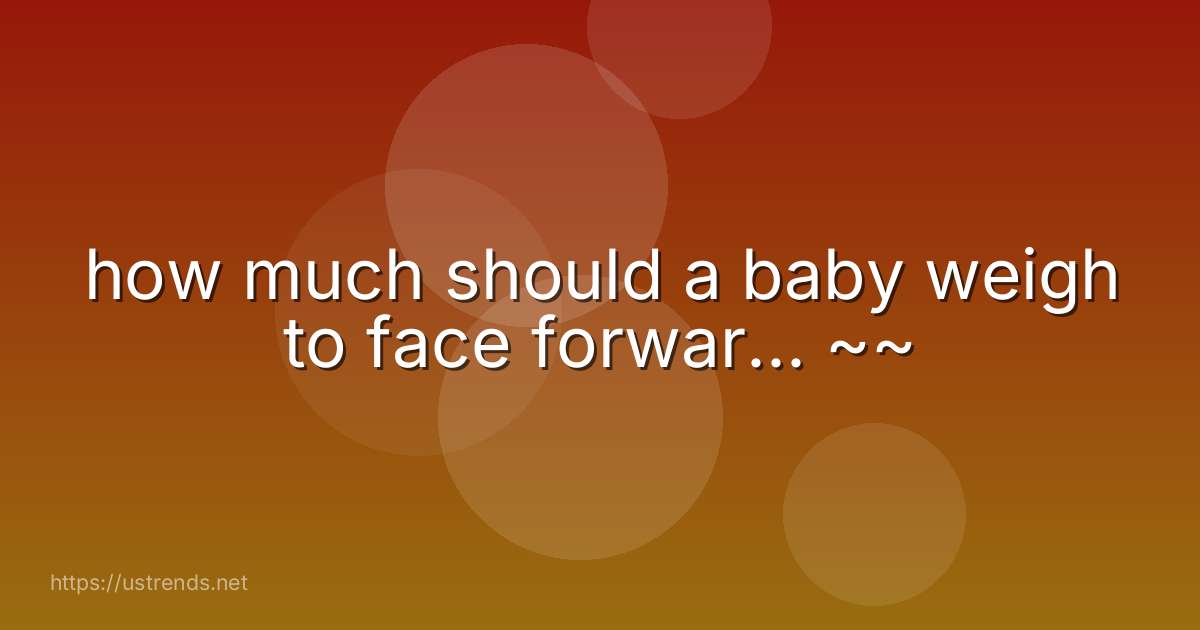 how much should a baby weigh to face forwar... ~~