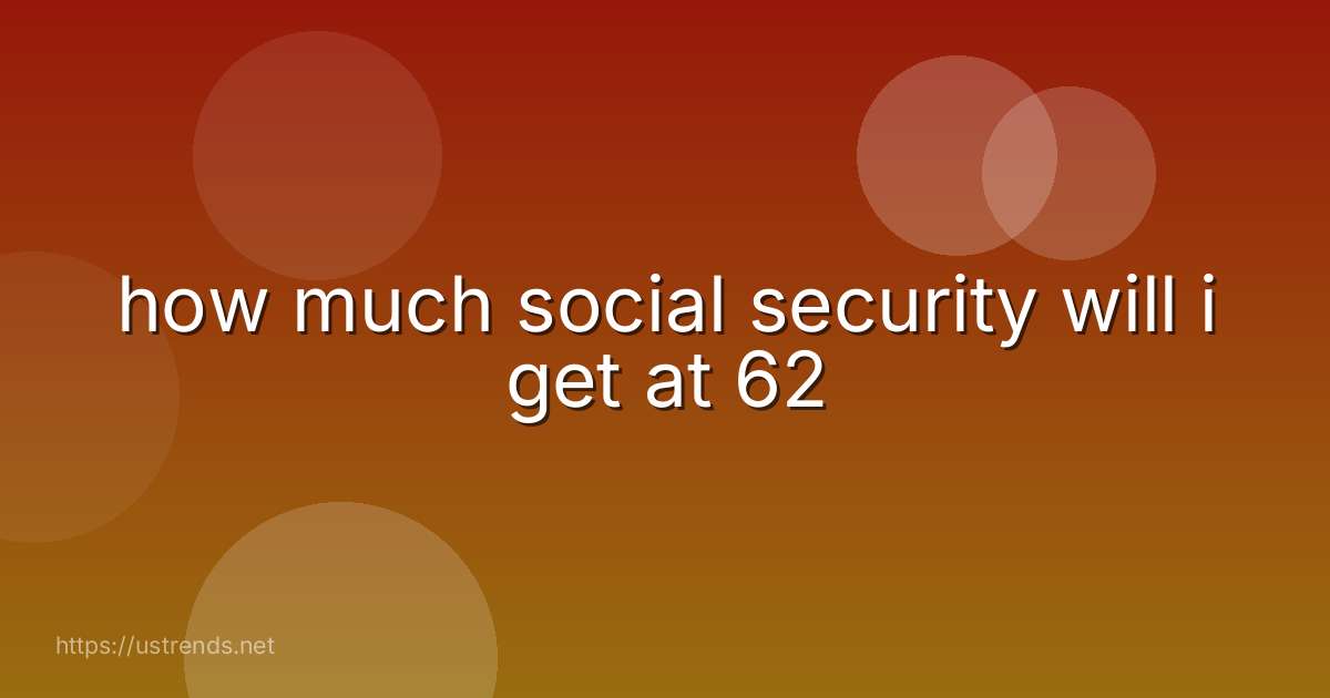 how much social security will i get at 62