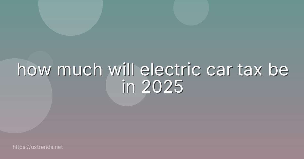 how much will electric car tax be in 2025