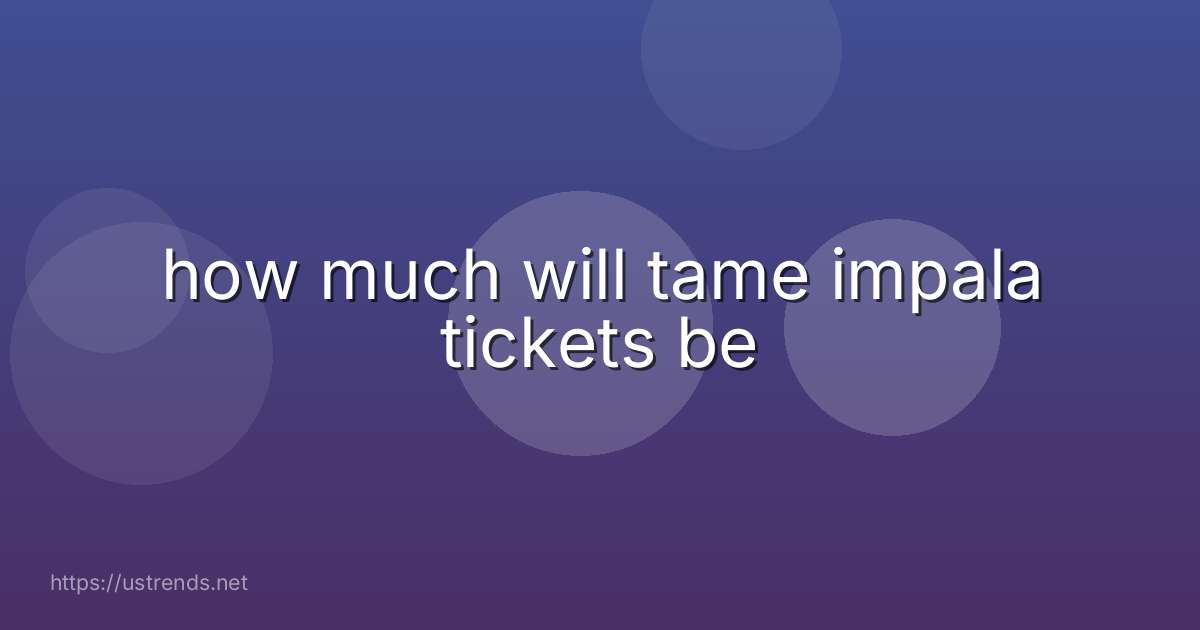 how much will tame impala tickets be