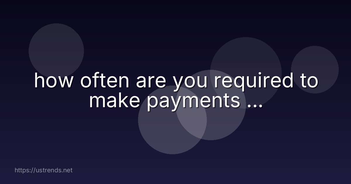 how often are you required to make payments ...