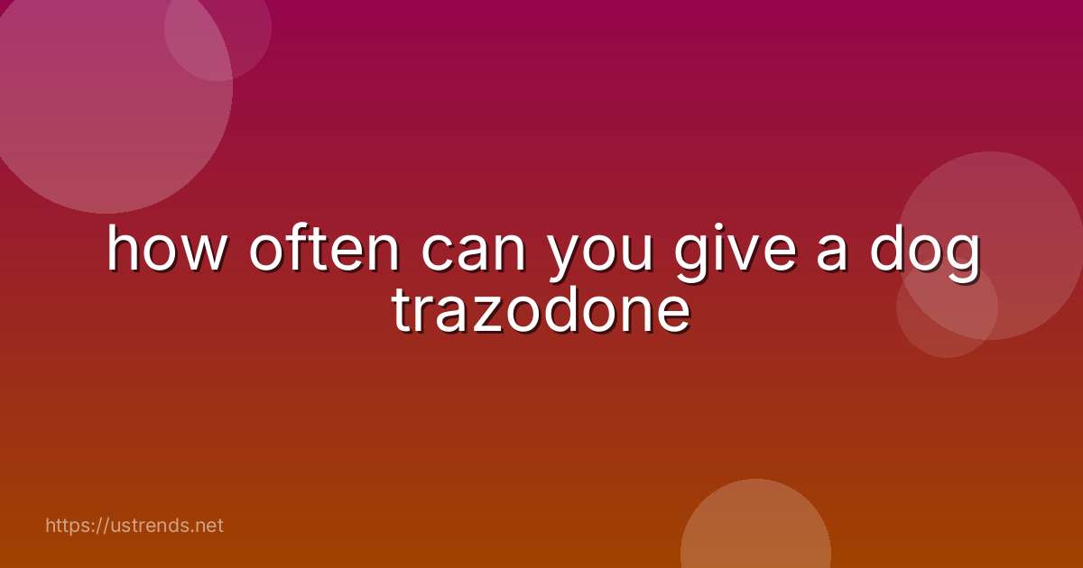 how often can you give a dog trazodone