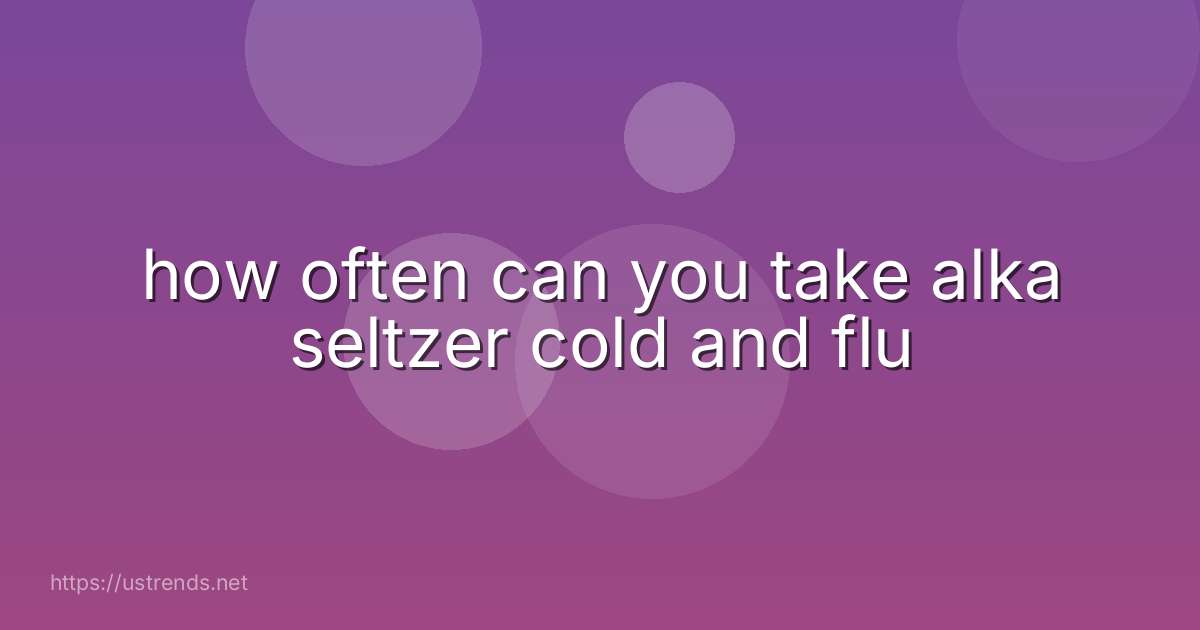how often can you take alka seltzer cold and flu
